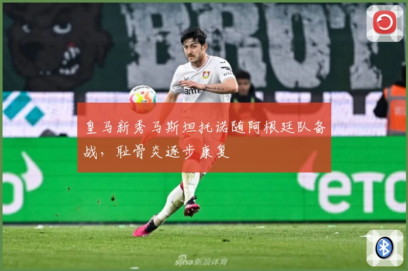 皇马新秀马斯坦托诺随阿根廷队备战，耻骨炎逐步康复