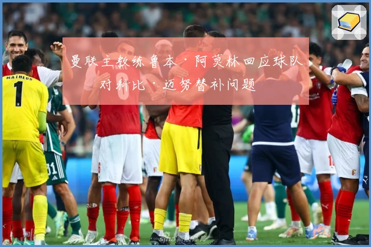 曼联主教练鲁本·阿莫林回应球队应对科比·迈努替补问题