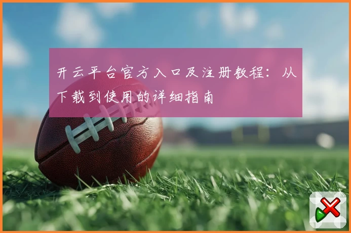 开云平台官方入口及注册教程：从下载到使用的详细指南