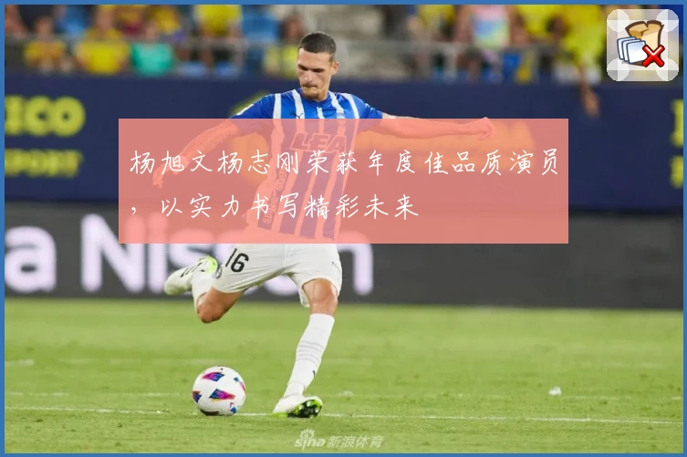 杨旭文杨志刚荣获年度佳品质演员，以实力书写精彩未来