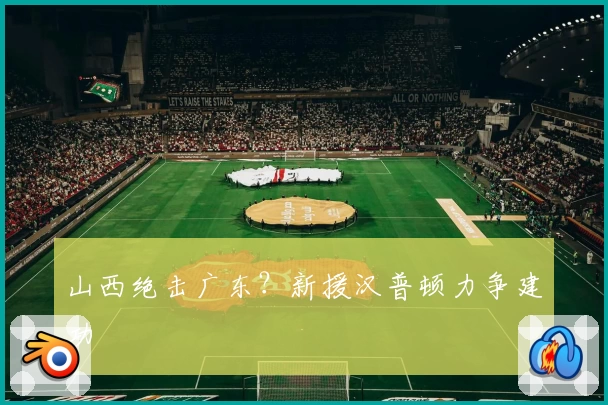 山西绝击广东？新援汉普顿力争建功