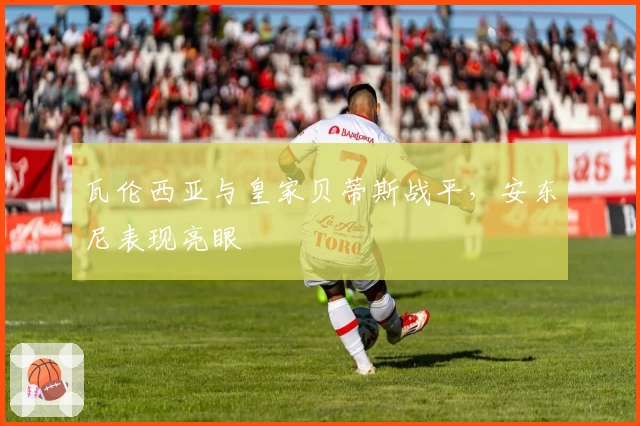 瓦伦西亚与皇家贝蒂斯战平，安东尼表现亮眼