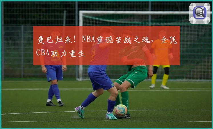 曼巴归来！NBA重现苦战之魂，全凭CBA助力重生