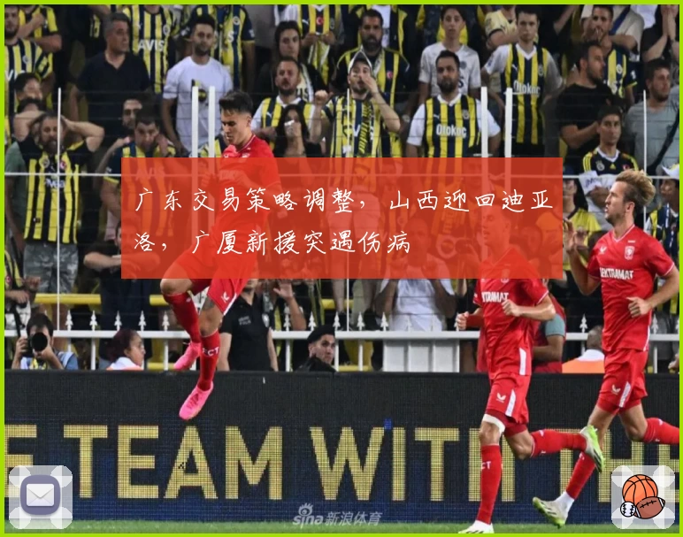 广东交易策略调整，山西迎回迪亚洛，广厦新援突遇伤病