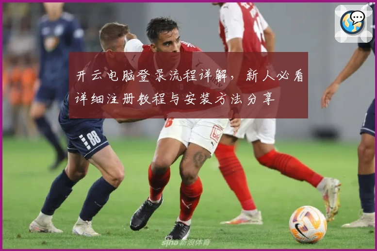 开云电脑登录流程详解，新人必看详细注册教程与安装方法分享