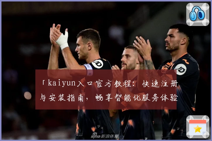 「kaiyun入口官方教程：快速注册与安装指南，畅享智能化服务体验」