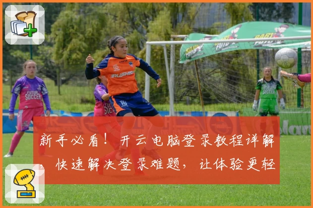 新手必看！开云电脑登录教程详解，快速解决登录难题，让体验更轻松