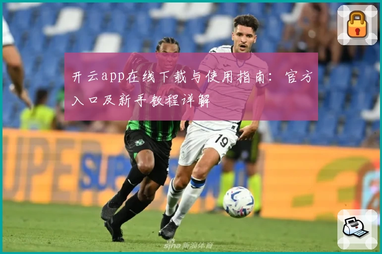 开云app在线下载与使用指南：官方入口及新手教程详解