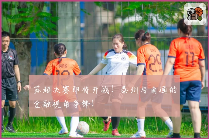 苏超决赛即将开战！泰州与南通的金融视角争锋！
