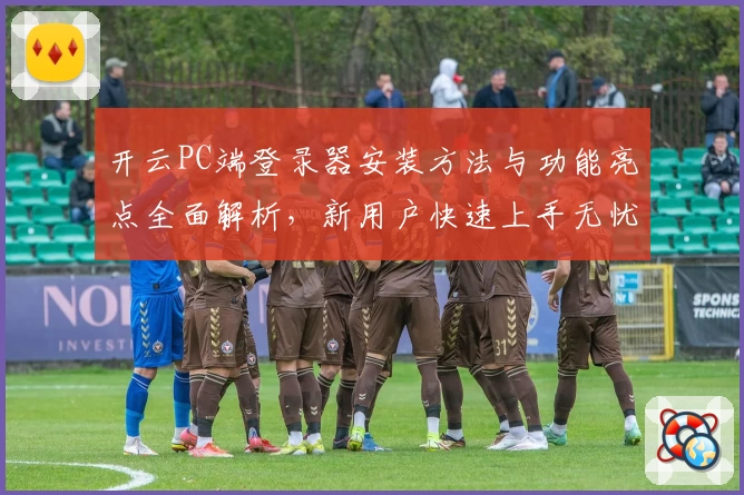 开云PC端登录器安装方法与功能亮点全面解析，新用户快速上手无忧秘诀