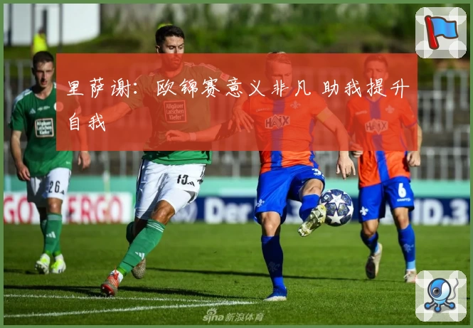 里萨谢：欧锦赛意义非凡 助我提升自我