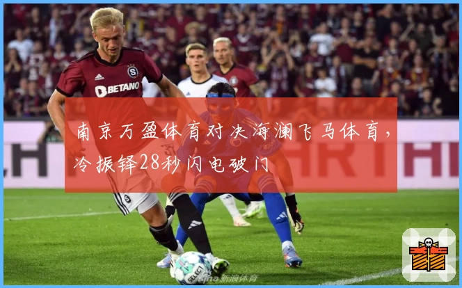 南京万盈体育对决海澜飞马体育，冷振铎28秒闪电破门