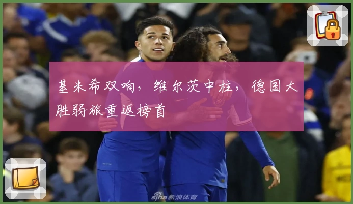 基米希双响，维尔茨中柱，德国大胜弱旅重返榜首