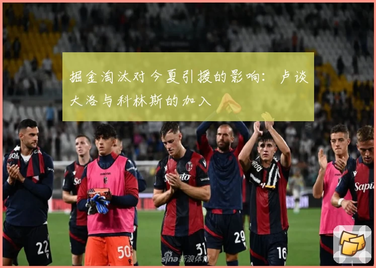 掘金淘汰对今夏引援的影响：卢谈大洛与科林斯的加入
