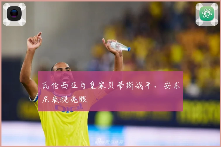 瓦伦西亚与皇家贝蒂斯战平，安东尼表现亮眼