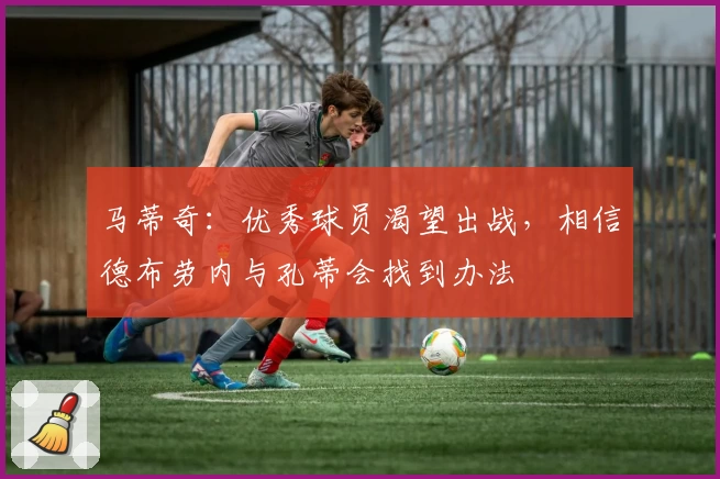 马蒂奇:优秀球员渴望出战,相信德布劳内与孔蒂会找到办法