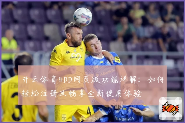 开云体育app网页版功能详解：如何轻松注册及畅享全新使用体验