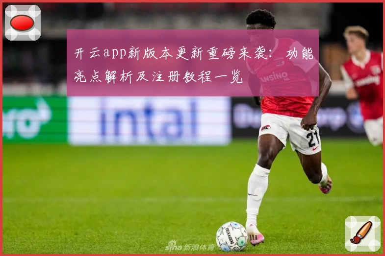 开云app新版本更新重磅来袭：功能亮点解析及注册教程一览