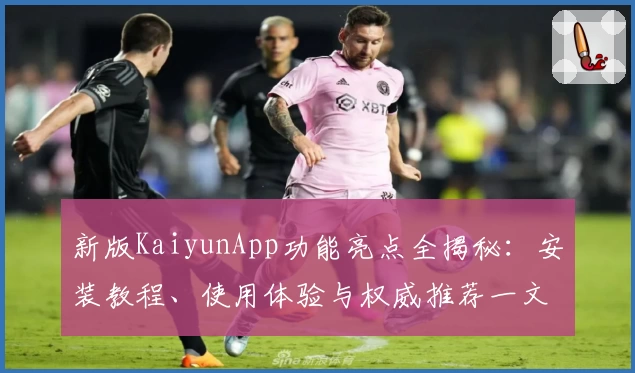 新版KaiyunApp功能亮点全揭秘：安装教程、使用体验与权威推荐一文看懂