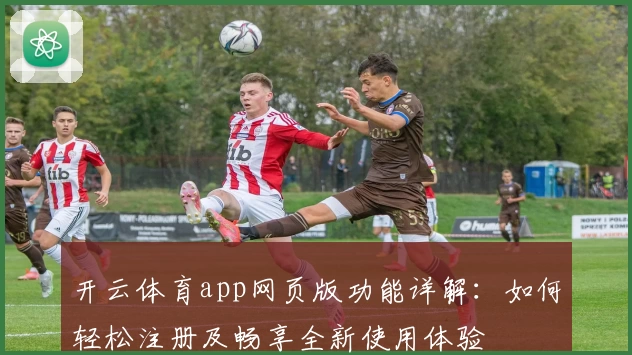 开云体育app网页版功能详解：如何轻松注册及畅享全新使用体验