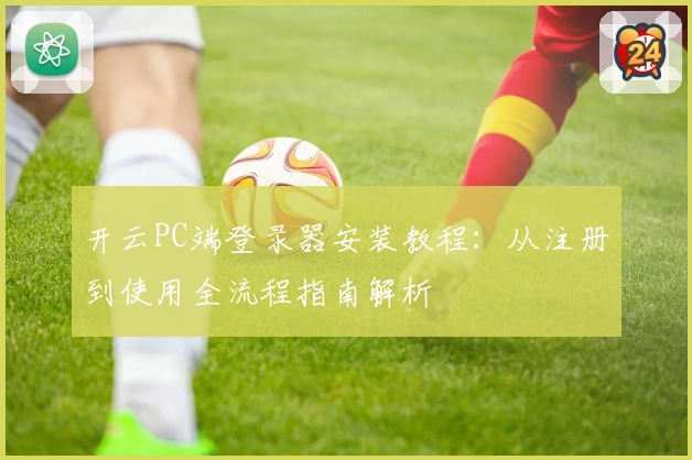 开云PC端登录器安装教程：从注册到使用全流程指南解析
