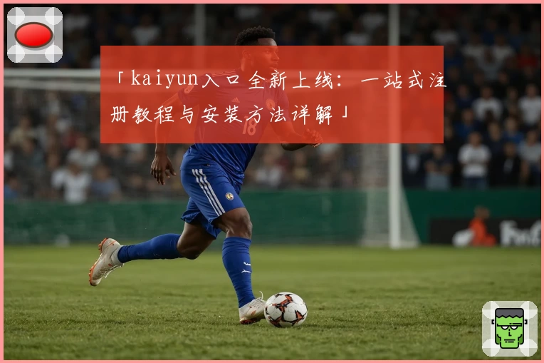 「kaiyun入口全新上线：一站式注册教程与安装方法详解」