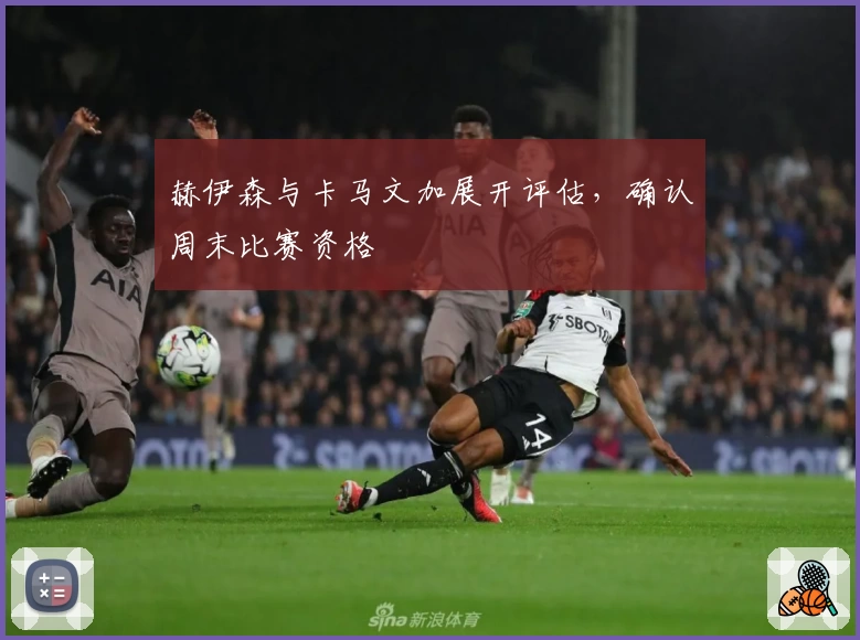 赫伊森与卡马文加展开评估，确认周末比赛资格