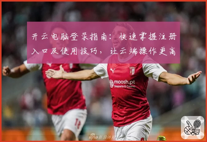 开云电脑登录指南：快速掌握注册入口及使用技巧，让云端操作更高效