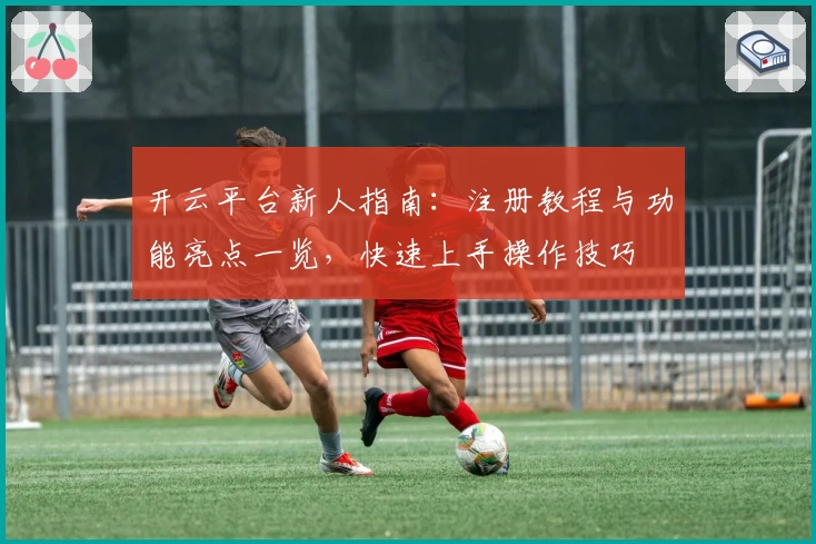 开云平台新人指南：注册教程与功能亮点一览，快速上手操作技巧