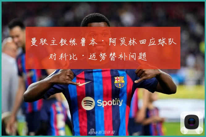 曼联主教练鲁本·阿莫林回应球队应对科比·迈努替补问题