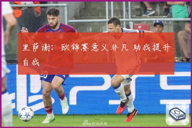里萨谢：欧锦赛意义非凡 助我提升自我
