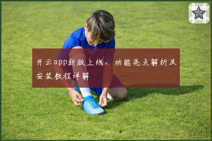 开云app新版上线，功能亮点解析及安装教程详解