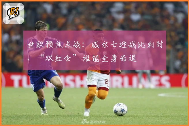 世欧预焦点战：威尔士迎战比利时，“双红会”谁能全身而退