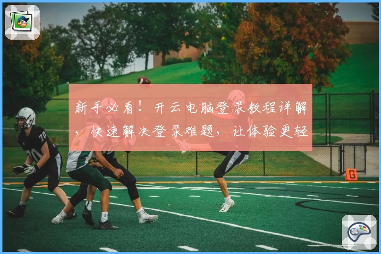 新手必看！开云电脑登录教程详解，快速解决登录难题，让体验更轻松