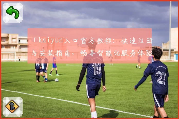 「kaiyun入口官方教程：快速注册与安装指南，畅享智能化服务体验」
