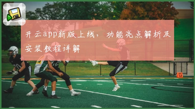开云app新版上线，功能亮点解析及安装教程详解