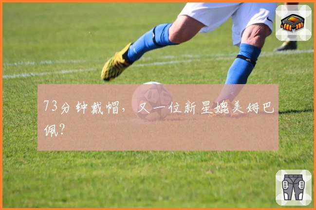 73分钟戴帽，又一位新星媲美姆巴佩？