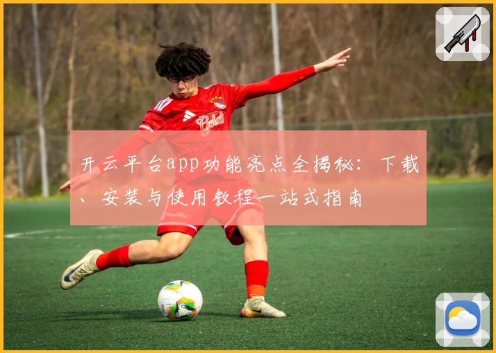 开云平台app功能亮点全揭秘：下载、安装与使用教程一站式指南