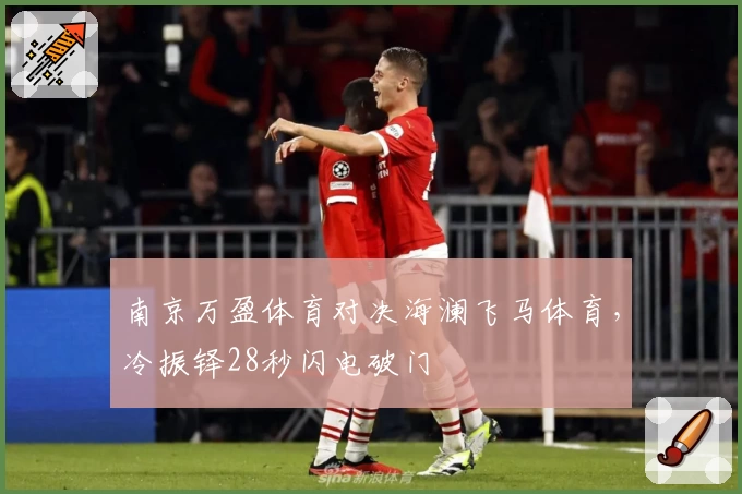 南京万盈体育对决海澜飞马体育，冷振铎28秒闪电破门
