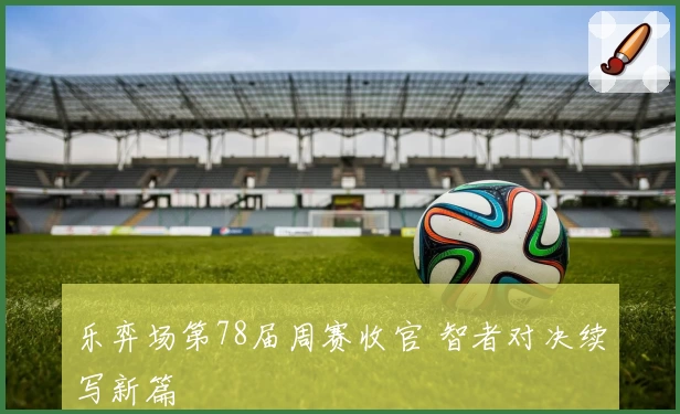 乐弈场第78届周赛收官 智者对决续写新篇